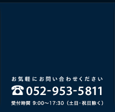 お気軽にお問い合わせください　052-953-5811 受付時間9:00～17:30（土日・祝日除く）